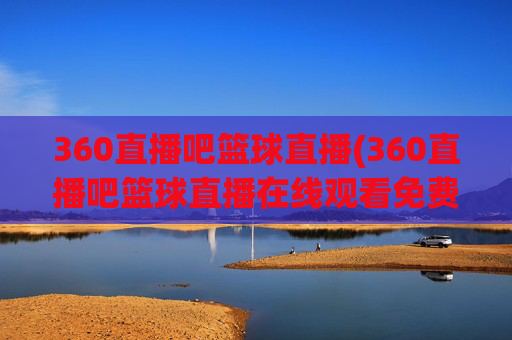 360直播吧篮球直播(360直播吧篮球直播在线观看免费)