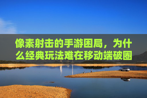 像素射击的手游困局,为什么经典玩法难在移动端破圈?像素射击手游的破圈困局,经典玩法为何难在移动端突围?