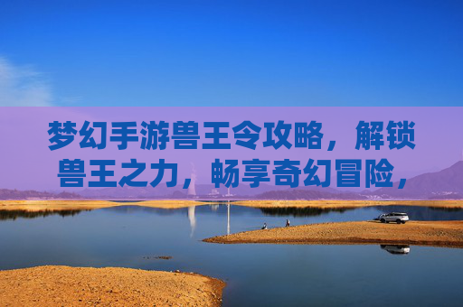 梦幻手游兽王令攻略，解锁兽王之力，畅享奇幻冒险，梦幻手游兽王令攻略，解锁兽王之力，畅享奇幻冒险