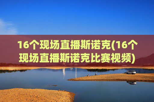 16个现场直播斯诺克(16个现场直播斯诺克比赛视频)