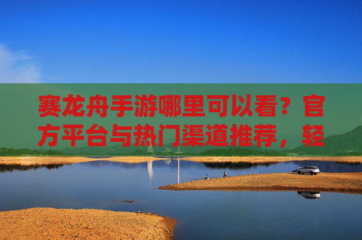 赛龙舟手游哪里可以看？官方平台与热门渠道推荐，轻松解锁精彩赛事！赛龙舟手游哪里可以看？官方平台与热门渠道推荐，轻松解锁精彩赛事！