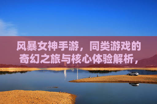 风暴女神手游,同类游戏的奇幻之旅与核心体验解析,风暴女神手游,同类游戏的奇幻之旅与核心体验解析