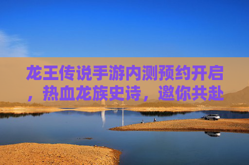龙王传说手游内测预约开启,热血龙族史诗,邀你共赴海神之路,龙王传说手游内测预约开启,热血龙族史诗邀你共赴海神之路