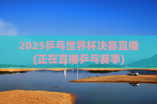 2025乒乓世界杯决赛直播(正在直播乒乓赛事)