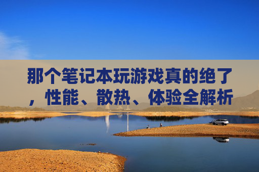 那个笔记本玩游戏真的绝了，性能、散热、体验全解析，游戏玩家必看！