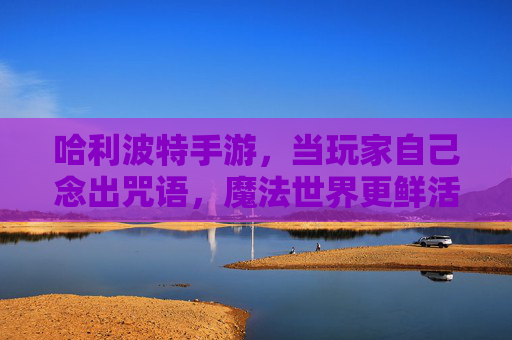 哈利波特手游，当玩家自己念出咒语，魔法世界更鲜活