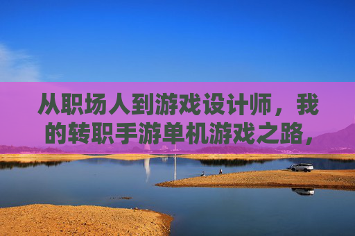 从职场人到游戏设计师,我的转职手游单机游戏之路,从职场人到游戏设计师,我的转职手游单机游戏之路