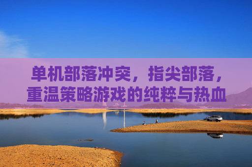 单机部落冲突，指尖部落，重温策略游戏的纯粹与热血