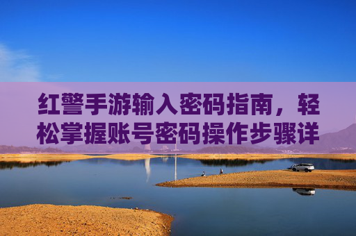 红警手游输入密码指南，轻松掌握账号密码操作步骤详解，红警手游输入密码指南，账号密码操作步骤详解