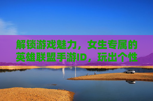 解锁游戏魅力,女生专属的英雄联盟手游ID,玩出个性与风采