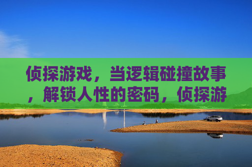 侦探游戏,当逻辑碰撞故事,解锁人性的密码,侦探游戏,当逻辑碰撞故事,解锁人性的密码