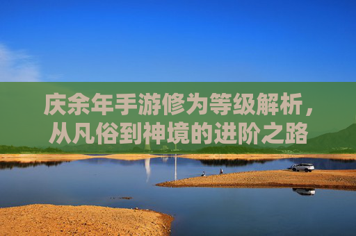 庆余年手游修为等级解析,从凡俗到神境的进阶之路