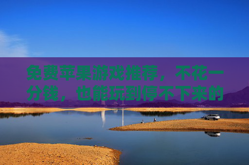 免费苹果游戏推荐，不花一分钱，也能玩到停不下来的精品手游