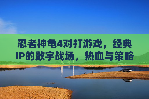 忍者神龟4对打游戏,经典IP的数字战场,热血与策略的指尖对决