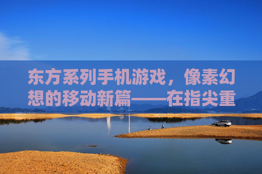 东方系列手机游戏，像素幻想的移动新篇——在指尖重续东方美学与二次元情怀