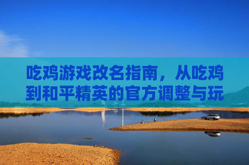 吃鸡游戏改名指南,从吃鸡到和平精英的官方调整与玩家认知重塑,吃鸡游戏改名指南,从吃鸡到和平精英的官方调整与玩家认知重塑