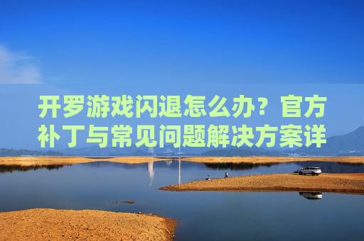 开罗游戏闪退怎么办?官方补丁与常见问题解决方案详解,开罗游戏闪退怎么办?官方补丁与常见问题解决方案详解