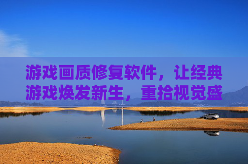 游戏画质修复软件,让经典游戏焕发新生,重拾视觉盛宴,游戏画质修复软件,让经典游戏焕发新生,重拾视觉盛宴