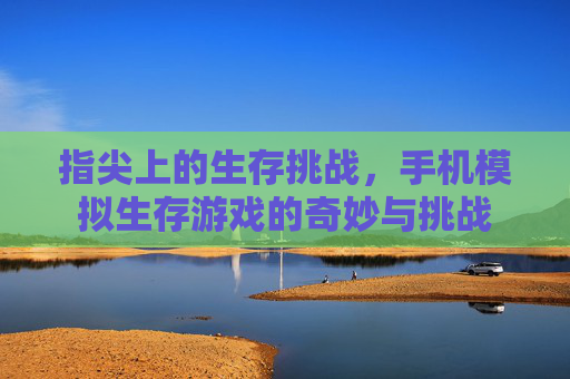 指尖上的生存挑战，手机模拟生存游戏的奇妙与挑战