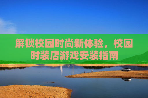 解锁校园时尚新体验,校园时装店游戏安装指南