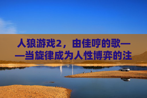 人狼游戏2,由佳哼的歌——当旋律成为人性博弈的注脚