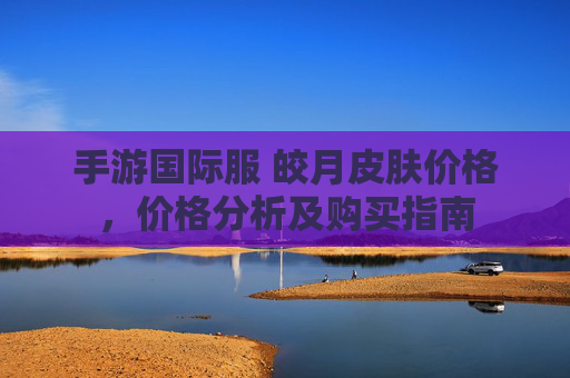 手游国际服 皎月皮肤价格,价格分析及购买指南