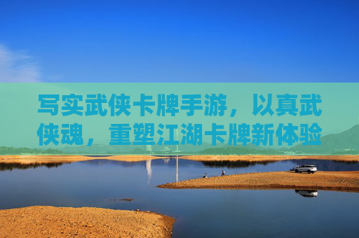写实武侠卡牌手游,以真武侠魂,重塑江湖卡牌新体验