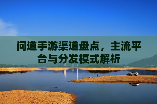 问道手游渠道盘点,主流平台与分发模式解析