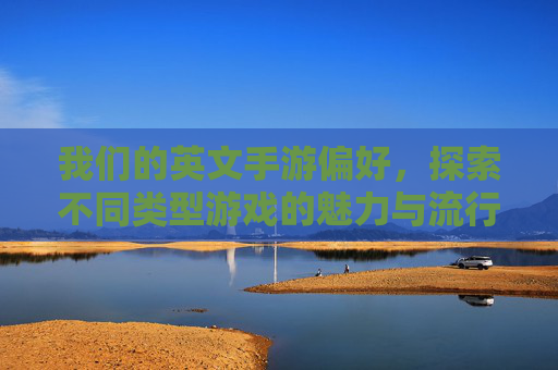 我们的英文手游偏好，探索不同类型游戏的魅力与流行原因