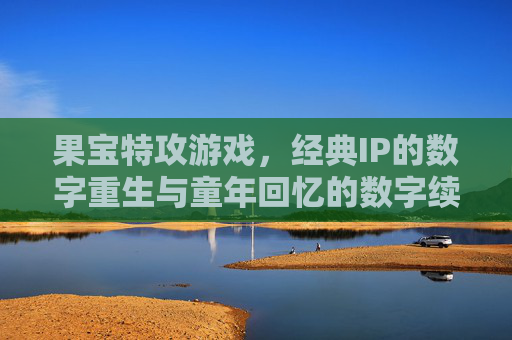 果宝特攻游戏,经典IP的数字重生与童年回忆的数字续写