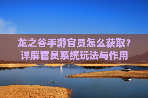 龙之谷手游官员怎么获取?详解官员系统玩法与作用