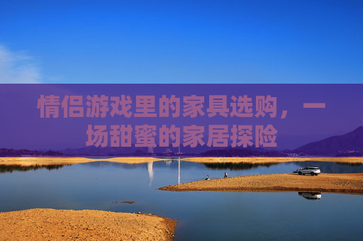 情侣游戏里的家具选购,一场甜蜜的家居探险