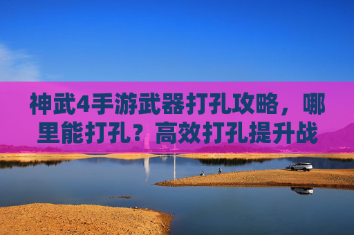 神武4手游武器打孔攻略,哪里能打孔?高效打孔提升战力全指南