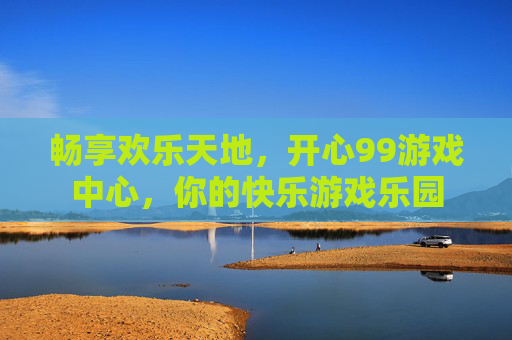 畅享欢乐天地，开心99游戏中心，你的快乐游戏乐园