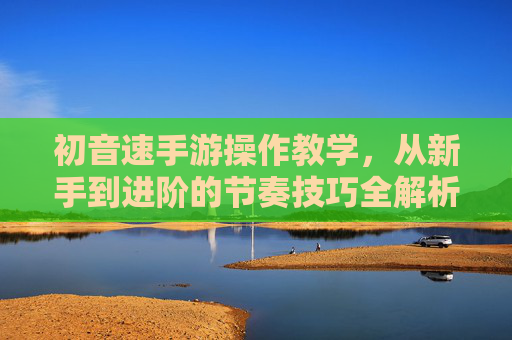 初音速手游操作教学,从新手到进阶的节奏技巧全解析,轻松掌握游戏核心玩法,初音速手游操作教学,从新手到进阶的节奏技巧全解析,轻松掌握游戏核心玩法
