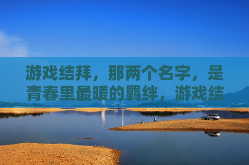 游戏结拜,那两个名字,是青春里最暖的羁绊,游戏结拜,那两个名字,是青春里最暖的羁绊