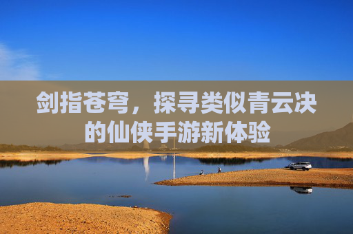 剑指苍穹,探寻类似青云决的仙侠手游新体验