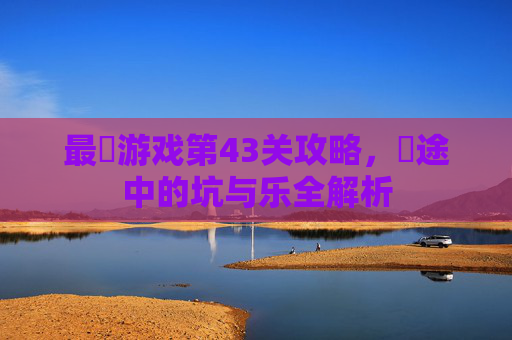 最囧游戏第43关攻略,囧途中的坑与乐全解析