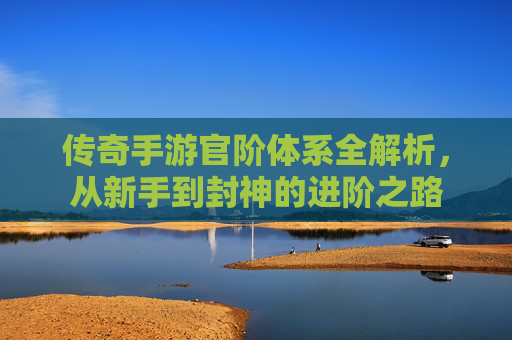 传奇手游官阶体系全解析，从新手到封神的进阶之路
