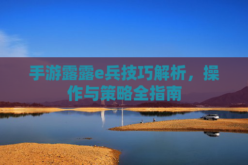 手游露露e兵技巧解析,操作与策略全指南