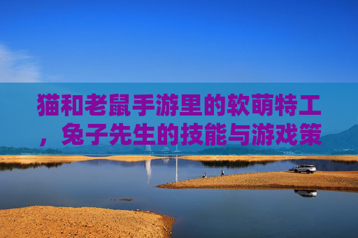 猫和老鼠手游里的软萌特工,兔子先生的技能与游戏策略全解析