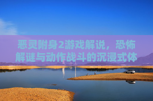 恶灵附身2游戏解说，恐怖解谜与动作战斗的沉浸式体验解析，恶灵附身2，恐怖解谜与动作战斗的沉浸式体验解析