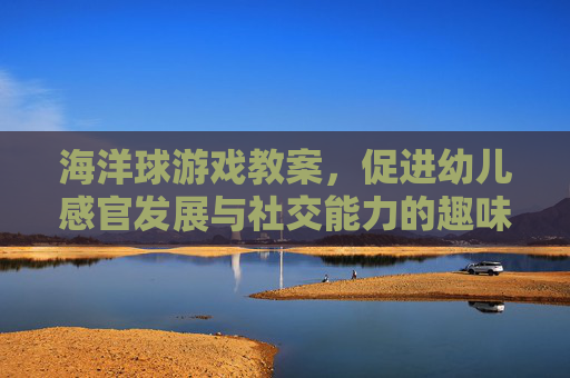 海洋球游戏教案,促进幼儿感官发展与社交能力的趣味活动设计