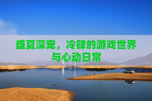 盛夏深宠,冷肆的游戏世界与心动日常