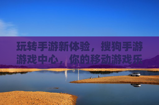 玩转手游新体验,搜狗手游游戏中心,你的移动游戏乐园