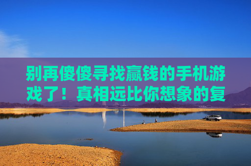别再傻傻寻找赢钱的手机游戏了！真相远比你想象的复杂，别再傻傻寻找赢钱的手机游戏了，真相远比你想象的复杂