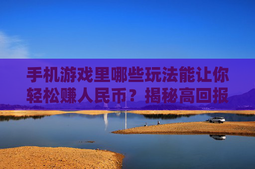 手机游戏里哪些玩法能让你轻松赚人民币?揭秘高回报游戏类型
