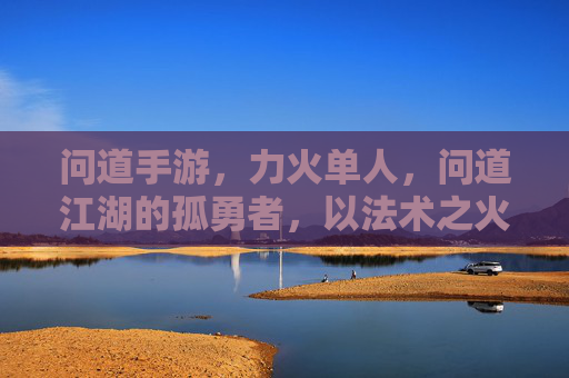 问道手游，力火单人，问道江湖的孤勇者，以法术之火，独战天下