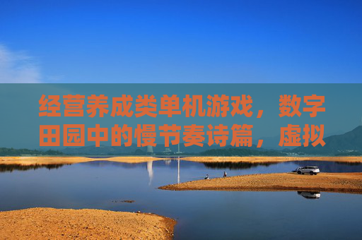 经营养成类单机游戏,数字田园中的慢节奏诗篇,虚拟帝国里的成长之旅