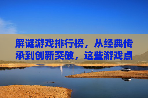 解谜游戏排行榜，从经典传承到创新突破，这些游戏点燃你的思维火花